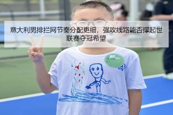 意大利男排拦网节奏分配更细，强攻线路能否撑起世联赛夺冠希望 - Aiyouxi